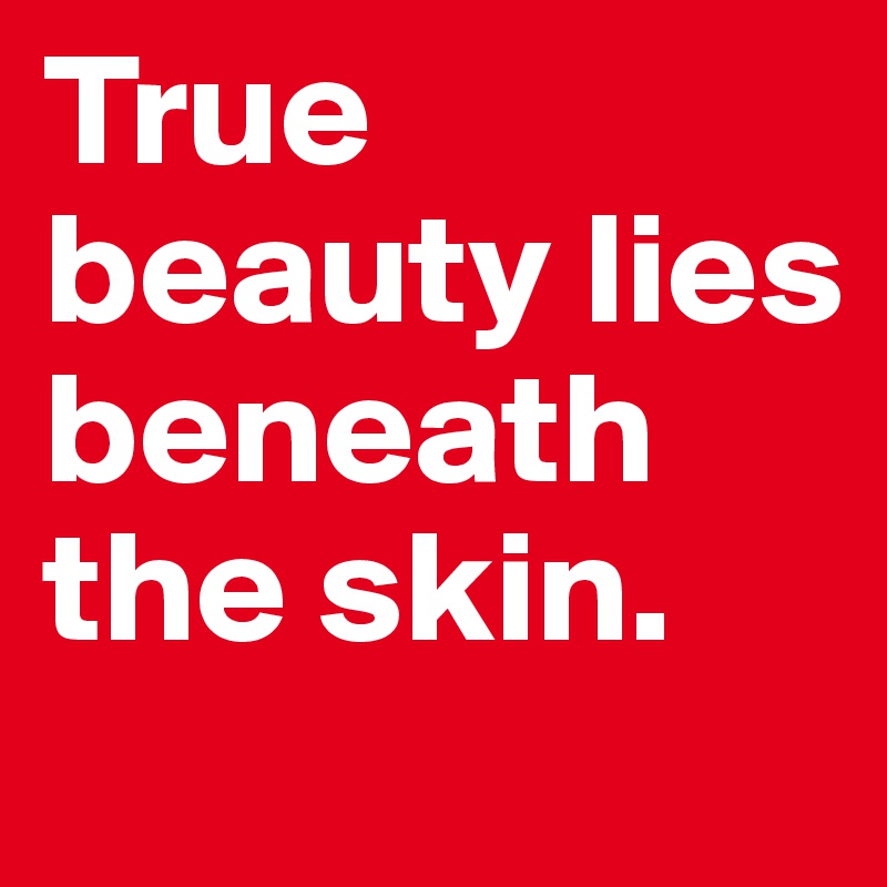 True beauty lies beneath the skin.