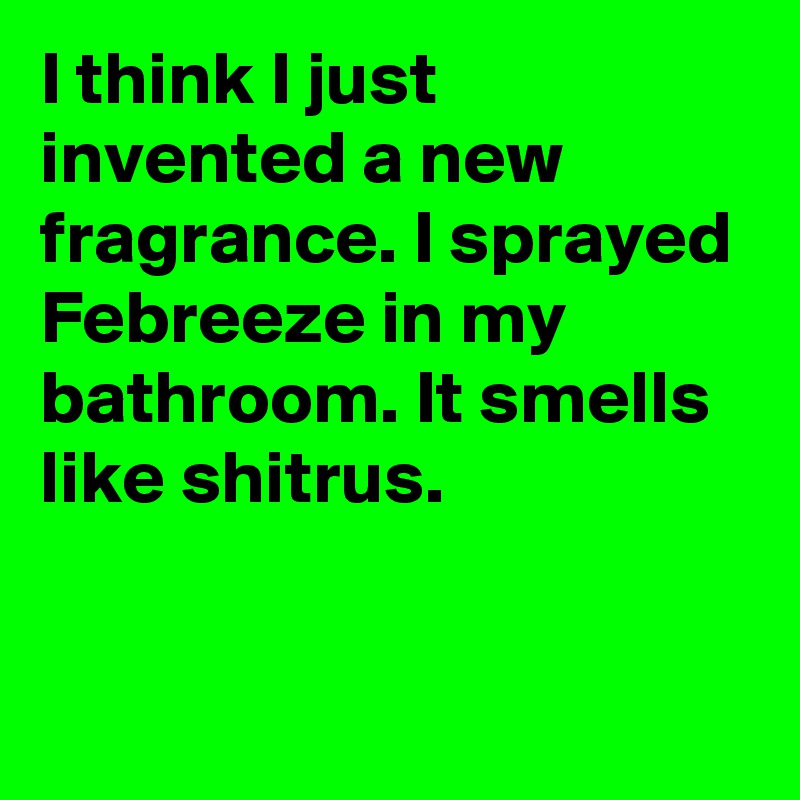 I think I just invented a new fragrance. I sprayed Febreeze in my bathroom. It smells like shitrus.


