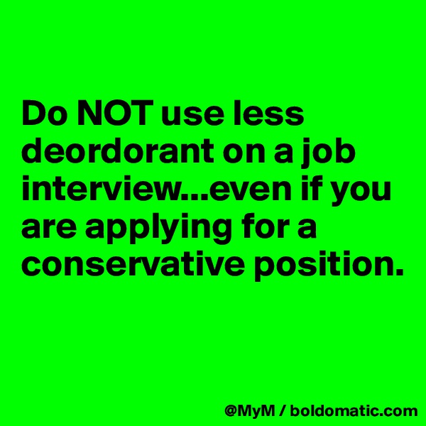 

Do NOT use less deordorant on a job interview...even if you are applying for a conservative position.

