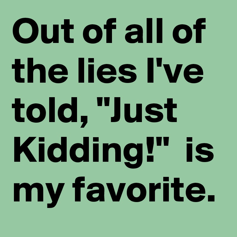 Out of all of the lies I've told, "Just Kidding!"  is my favorite.