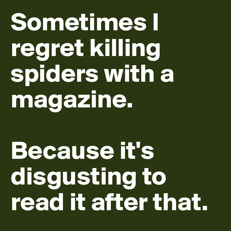 Sometimes I regret killing spiders with a magazine.

Because it's disgusting to read it after that.