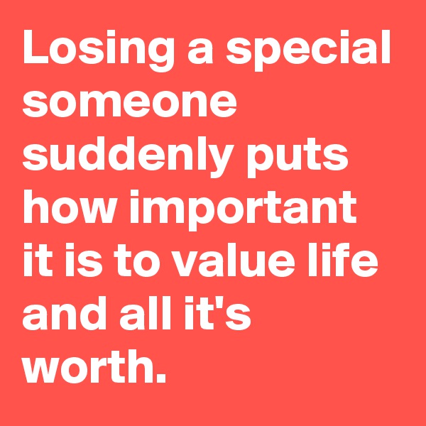 Losing a special someone suddenly puts how important it is to value life and all it's worth.