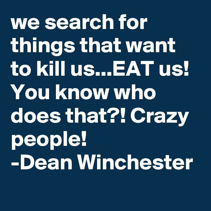 we search for things that want to kill us...EAT us! You know who does that?! Crazy people! 
-Dean Winchester