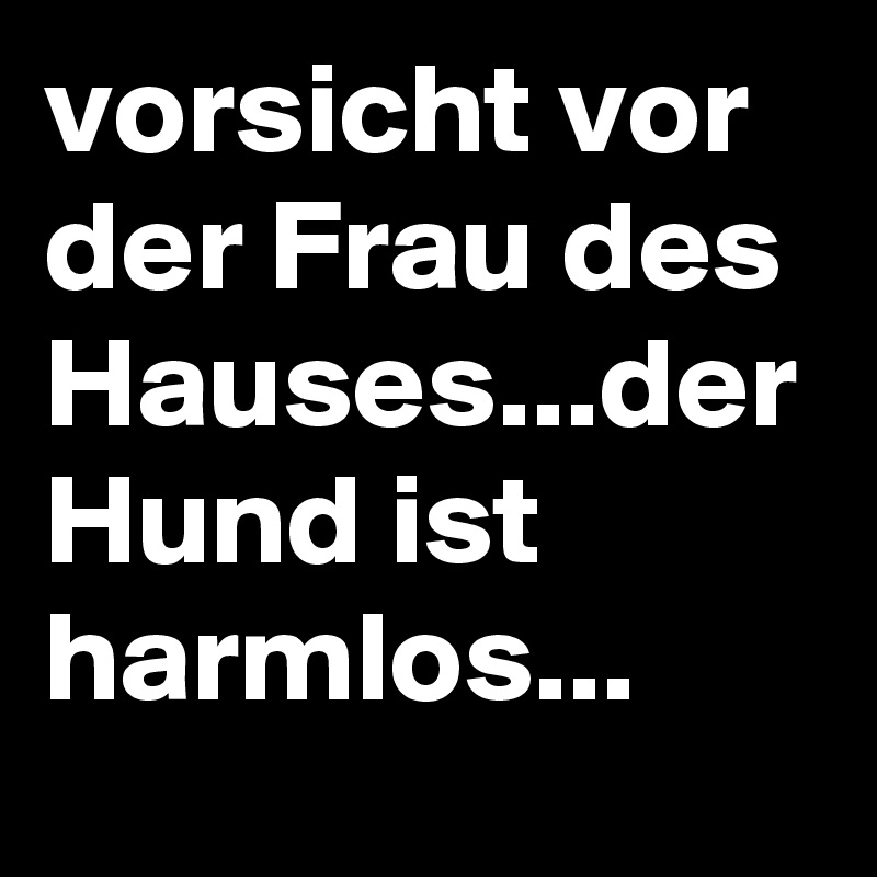 vorsicht vor der Frau des Hauses...der Hund ist harmlos...