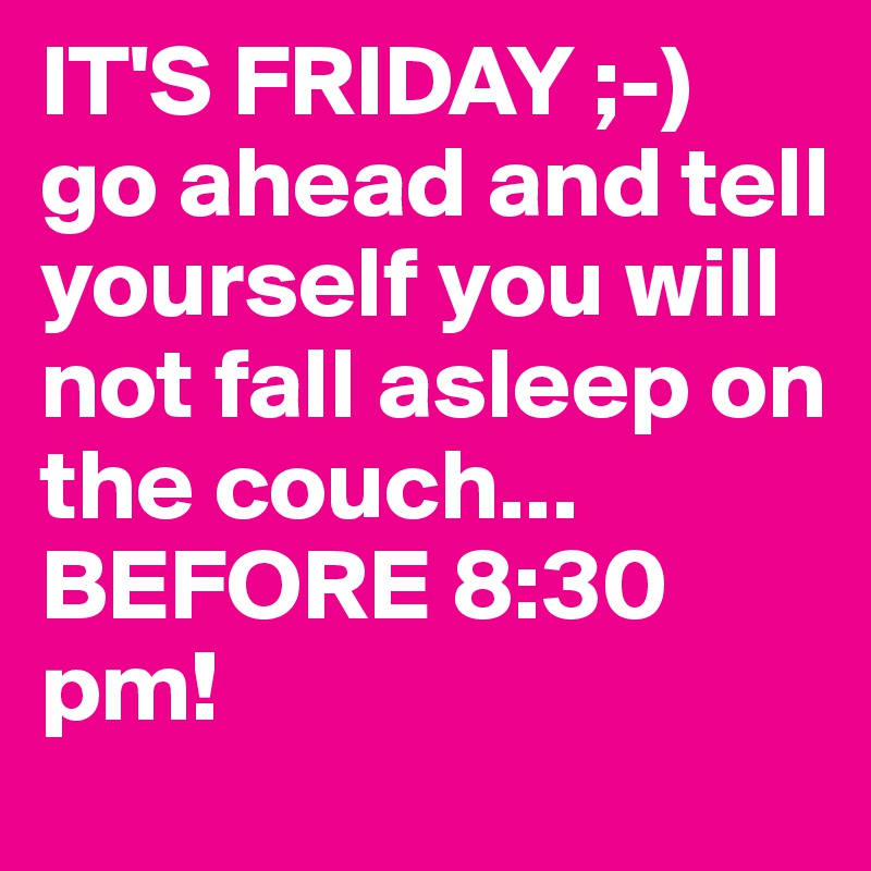 IT'S FRIDAY ;-) 
go ahead and tell yourself you will not fall asleep on the couch...
BEFORE 8:30 pm! 