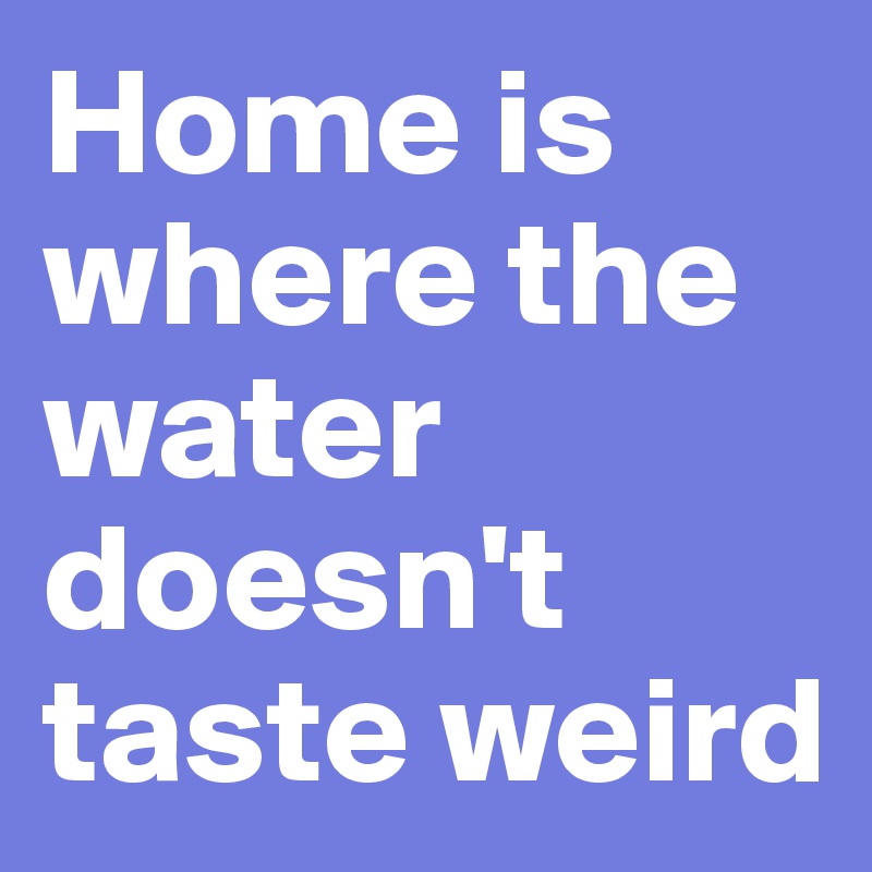 Home is where the water doesn't taste weird