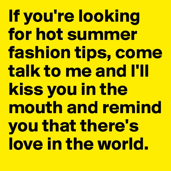 If you're looking for hot summer fashion tips, come talk to me and I'll kiss you in the mouth and remind you that there's love in the world.