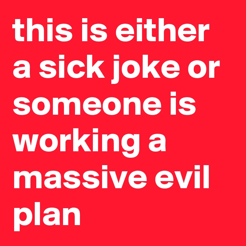 this is either a sick joke or someone is working a massive evil plan