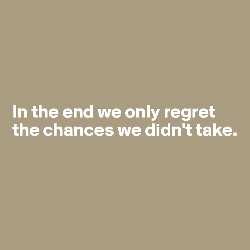 




In the end we only regret the chances we didn't take.




