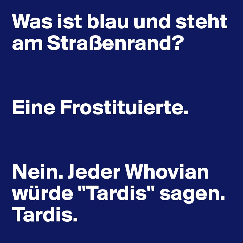 Was ist blau und steht am Straßenrand?


Eine Frostituierte. 


Nein. Jeder Whovian würde "Tardis" sagen. Tardis.
