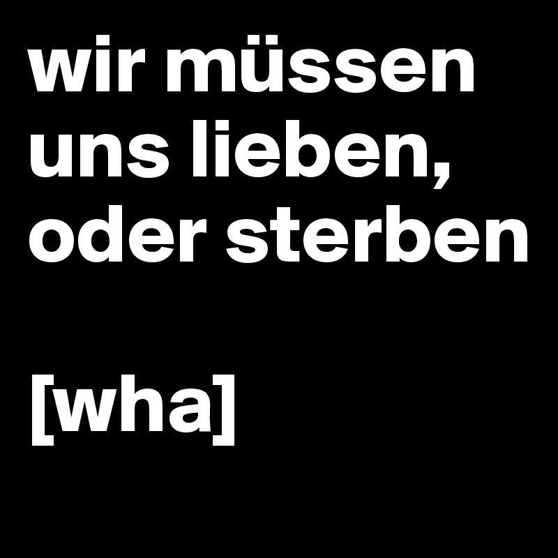 wir müssen uns lieben, oder sterben

[wha]