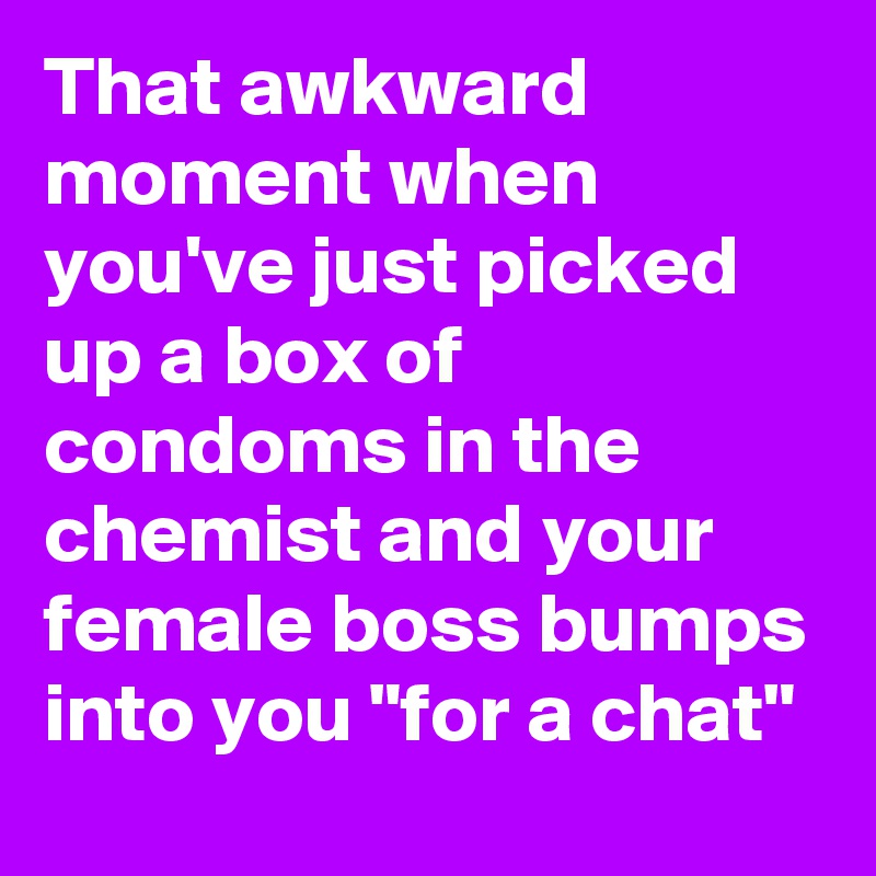 That awkward moment when you've just picked up a box of condoms in the chemist and your female boss bumps into you "for a chat"