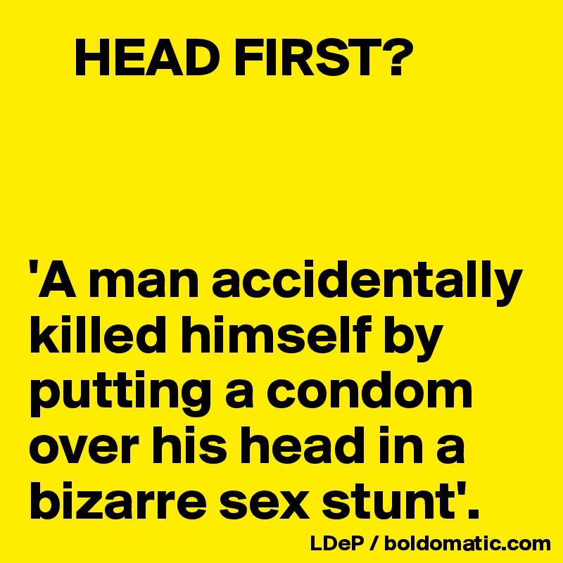     HEAD FIRST?

 

'A man accidentally killed himself by putting a condom over his head in a bizarre sex stunt'. 