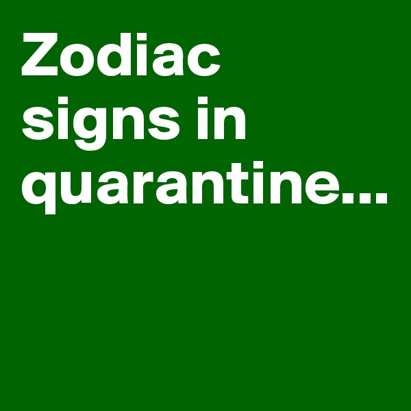Zodiac signs in quarantine...

