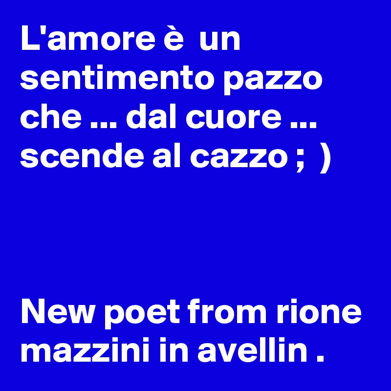 L'amore è  un sentimento pazzo che ... dal cuore ... scende al cazzo ;  )



New poet from rione mazzini in avellin .