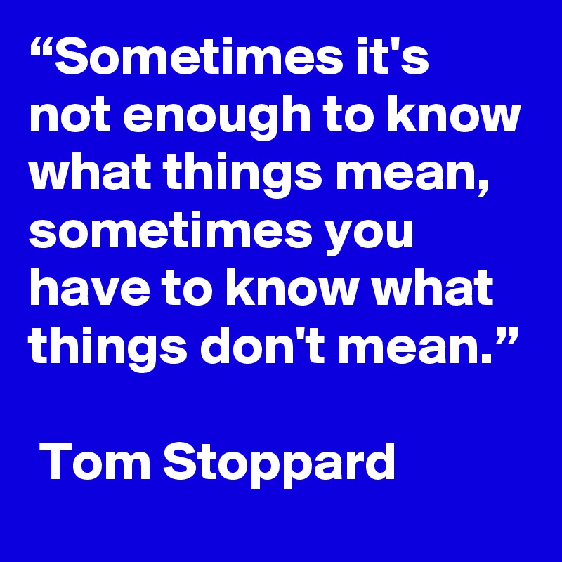 “Sometimes it's not enough to know what things mean, sometimes you have to know what things don't mean.”

 Tom Stoppard