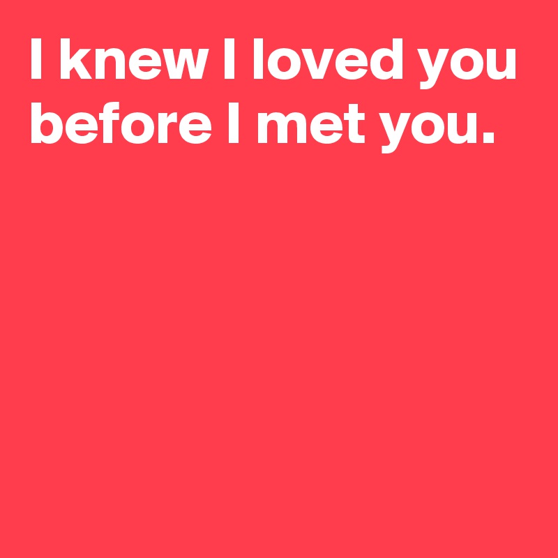 I knew I loved you before I met you.




