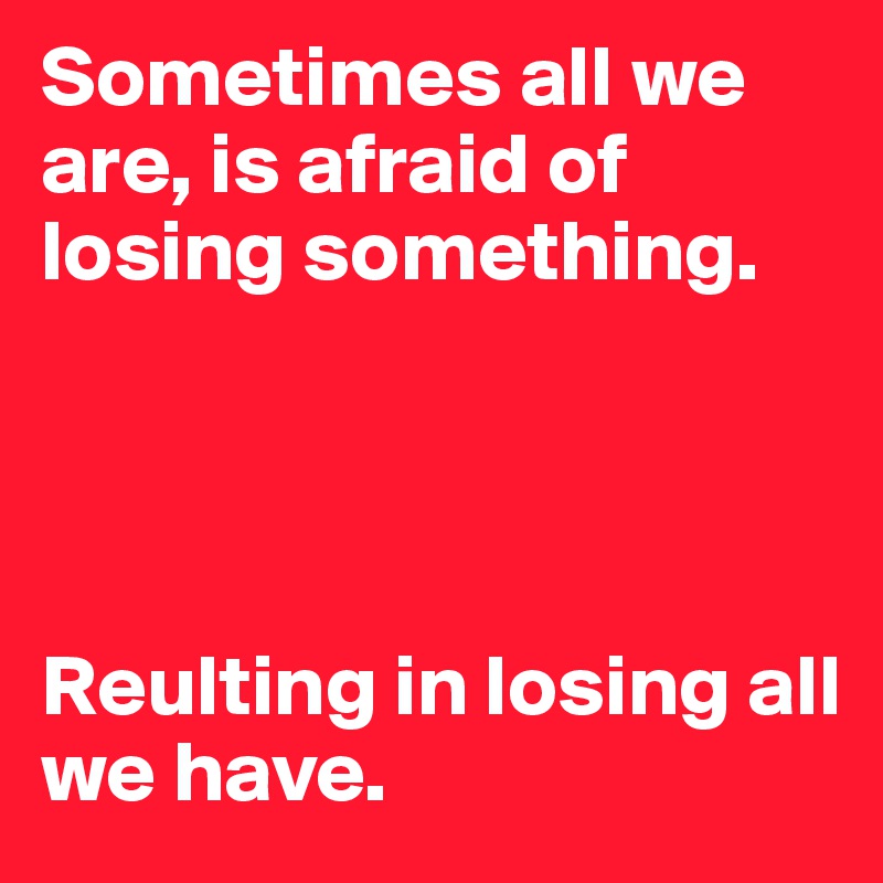 Sometimes all we are, is afraid of losing something.




Reulting in losing all we have.