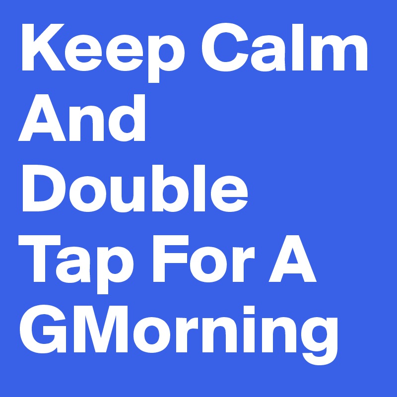 Keep Calm And Double Tap For A GMorning