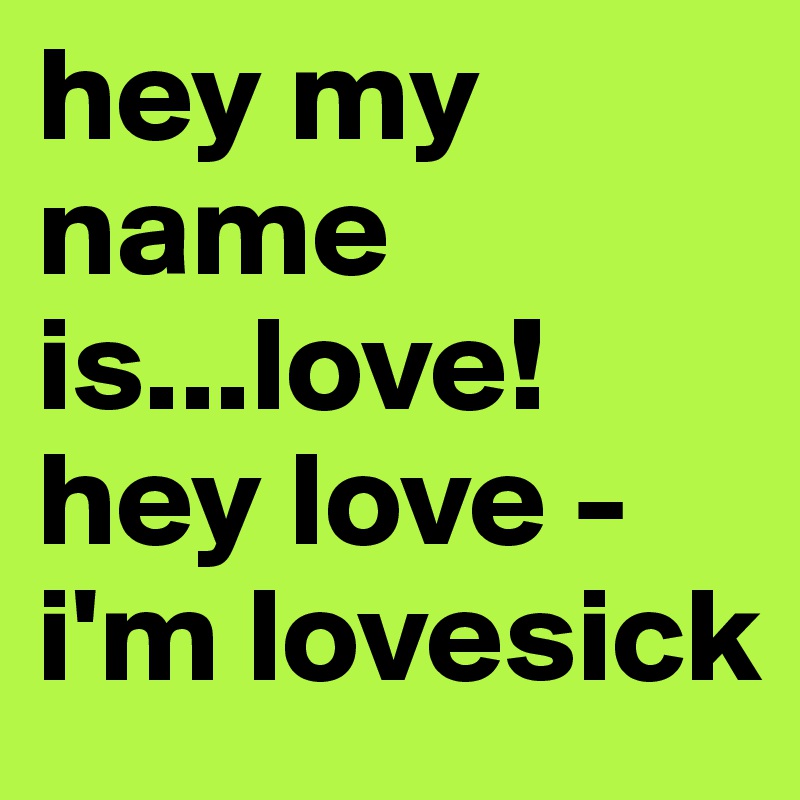 hey my name is...love!
hey love - i'm lovesick 