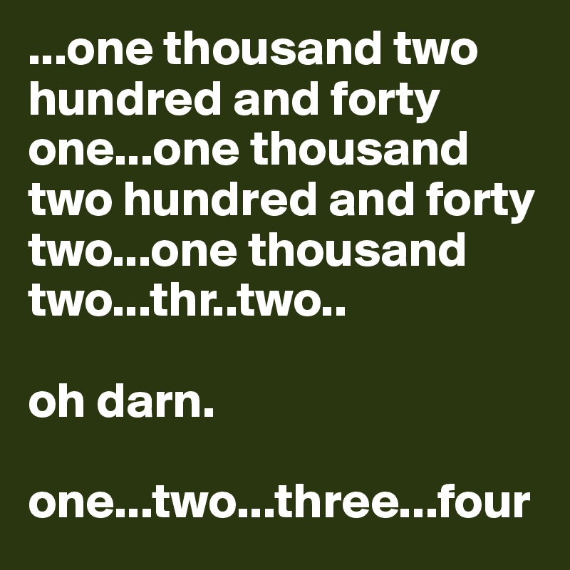 ...one thousand two hundred and forty one...one thousand two hundred and forty two...one thousand two...thr..two..

oh darn.

one...two...three...four