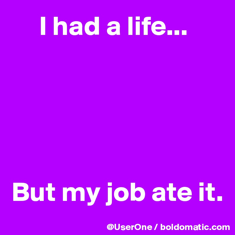      I had a life...





But my job ate it.