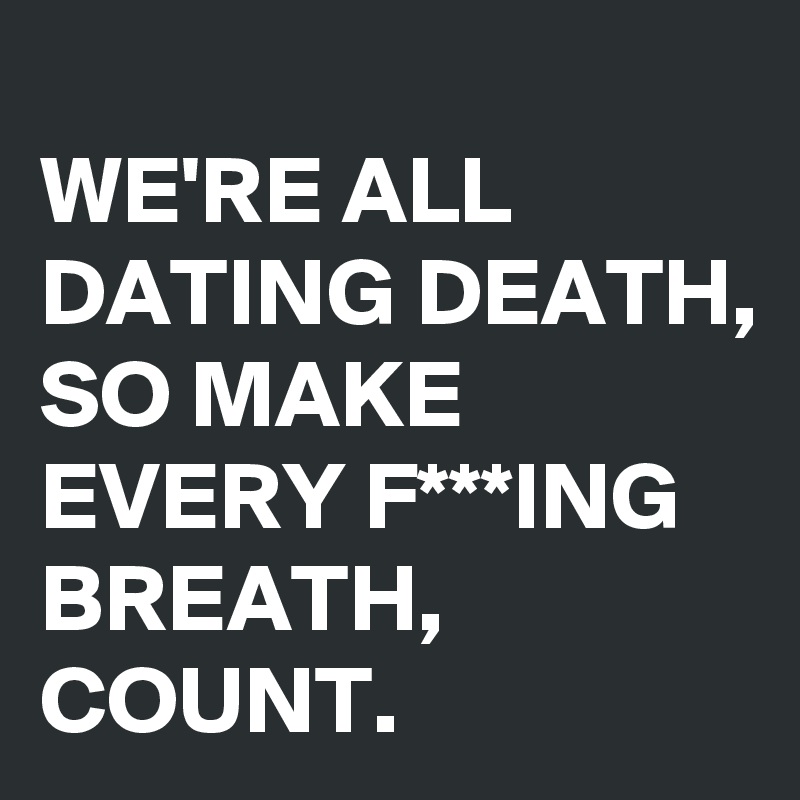 
WE'RE ALL DATING DEATH, SO MAKE EVERY F***ING BREATH,
COUNT. 