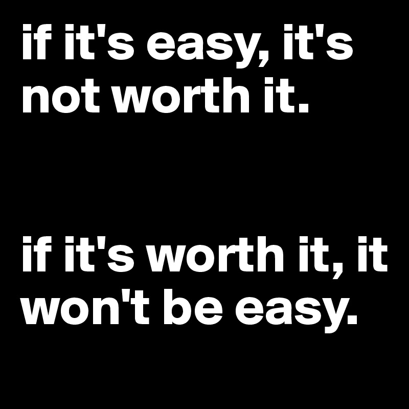 if it's easy, it's not worth it.


if it's worth it, it won't be easy.