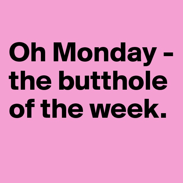 
Oh Monday - the butthole of the week.
