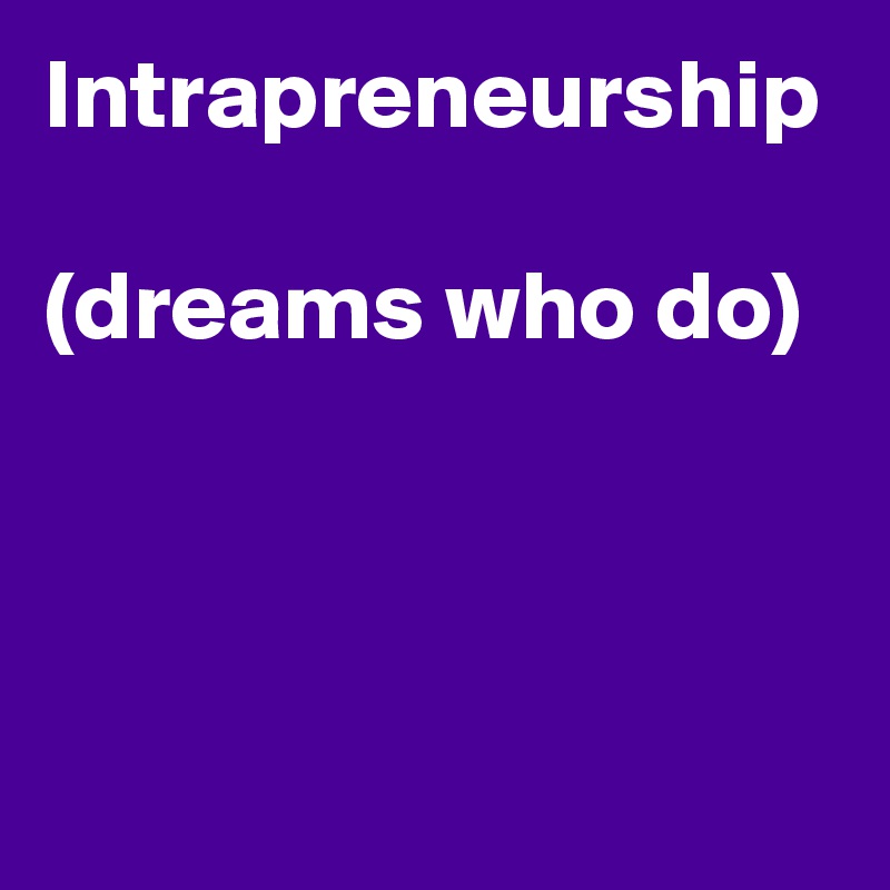 Intrapreneurship

(dreams who do)
