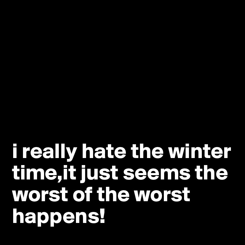 





i really hate the winter time,it just seems the worst of the worst happens!