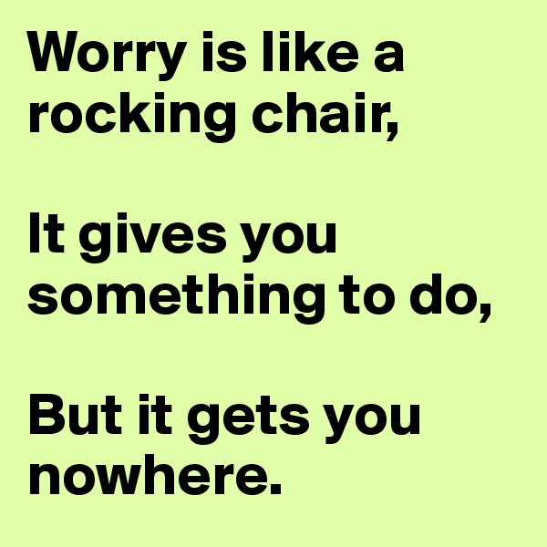Worry is like a rocking chair,

It gives you something to do,

But it gets you nowhere. 