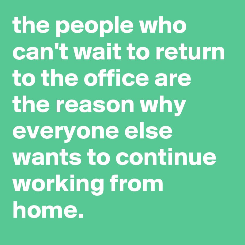 the people who can't wait to return to the office are the reason why everyone else wants to continue working from home.
