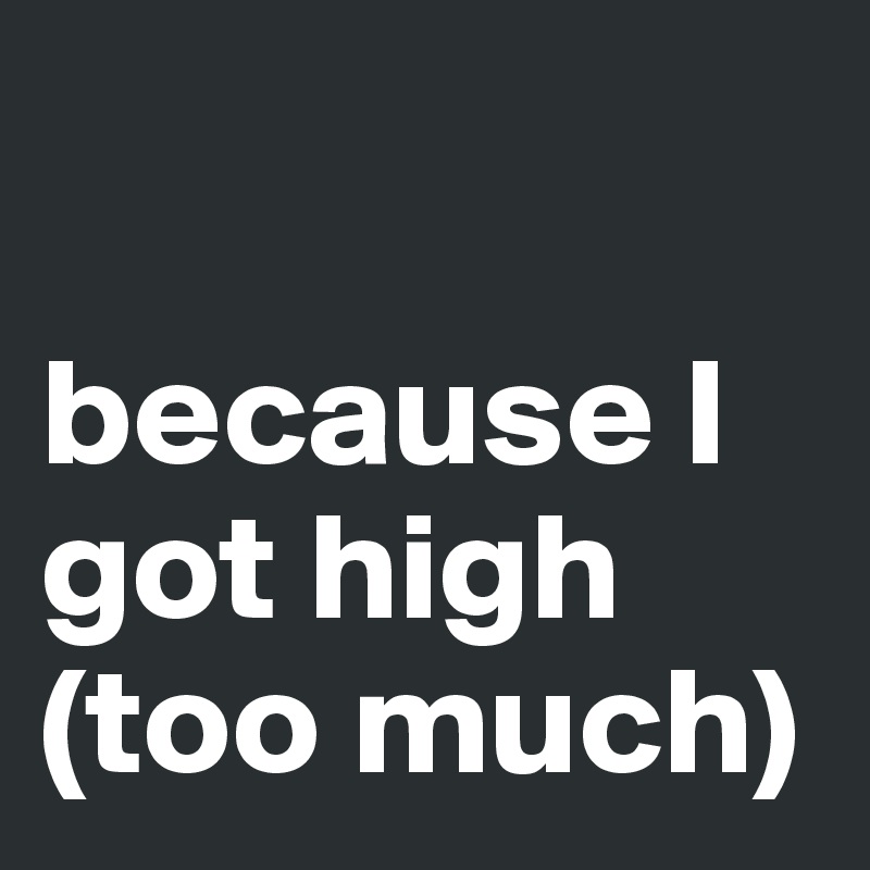 

because I got high (too much)