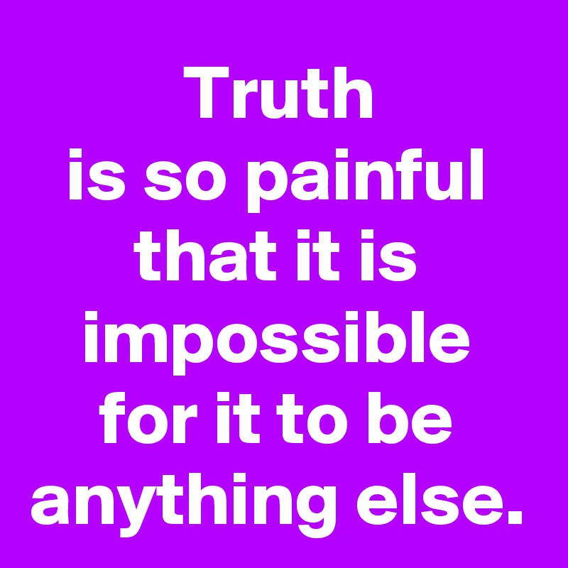 Truth
is so painful
that it is
impossible
for it to be
anything else.