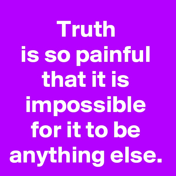 Truth
is so painful
that it is
impossible
for it to be
anything else.