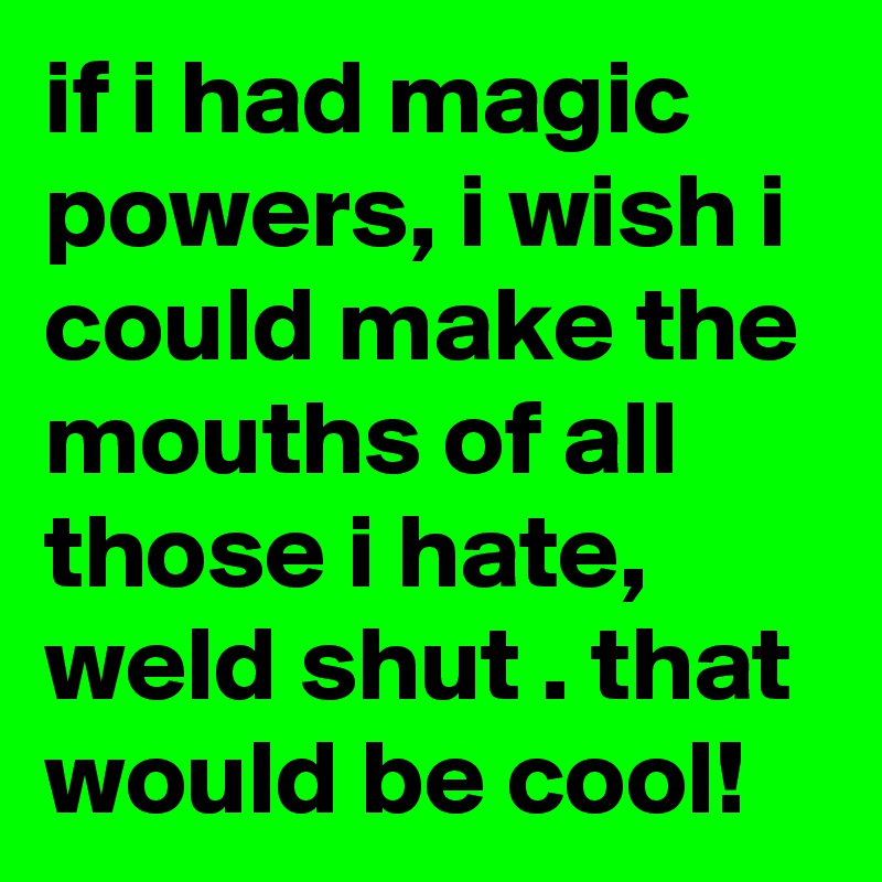if i had magic powers, i wish i could make the mouths of all those i hate, weld shut . that would be cool!