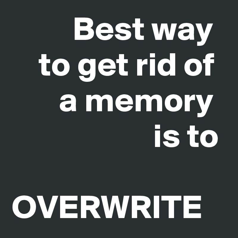          Best way     to get rid of        a memory
                     is to

OVERWRITE
