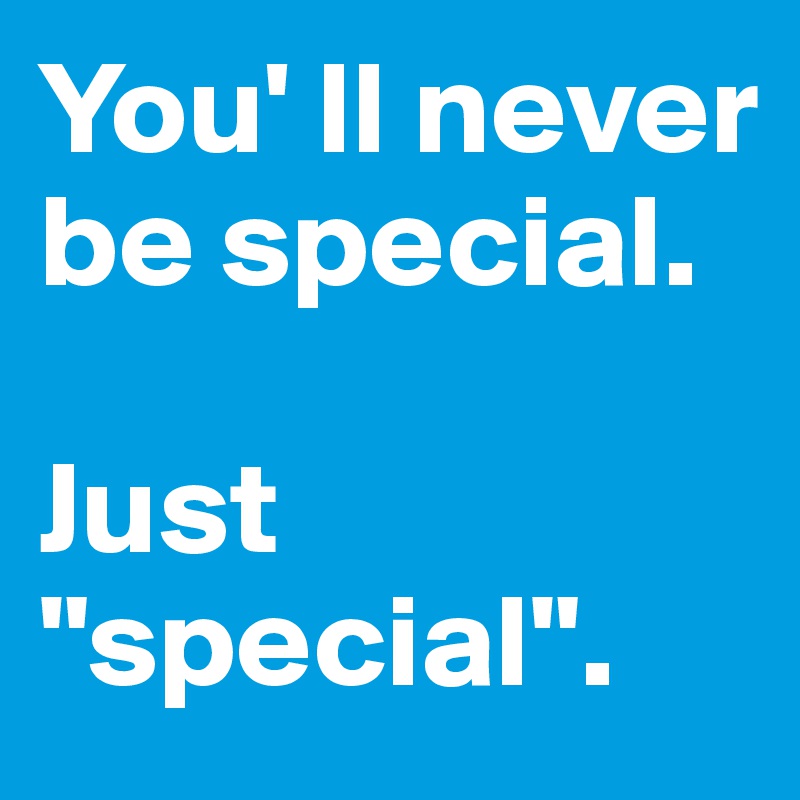 You' ll never be special.

Just "special".
