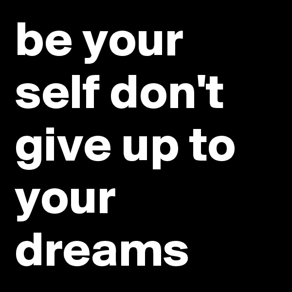 be your self don't give up to your dreams 