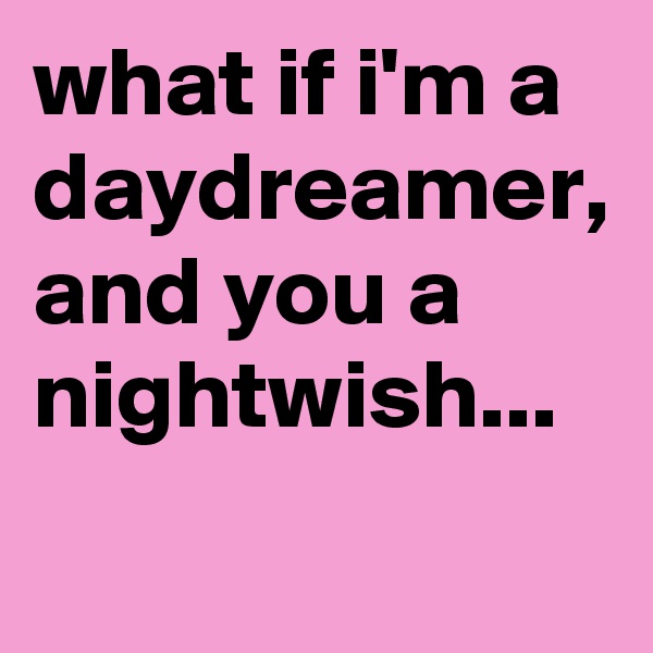 what if i'm a daydreamer, and you a nightwish...