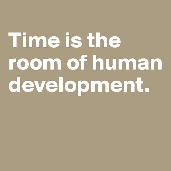 
Time is the room of human development.

