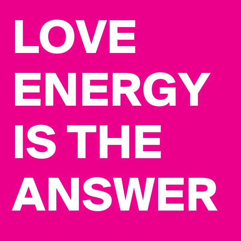 LOVE ENERGY IS THE ANSWER