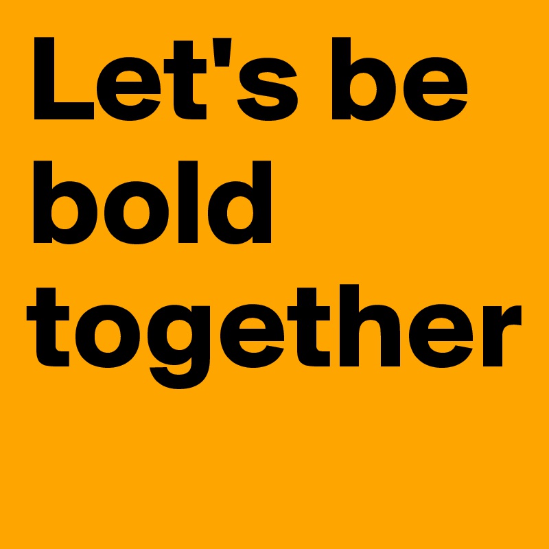 Let's be bold together