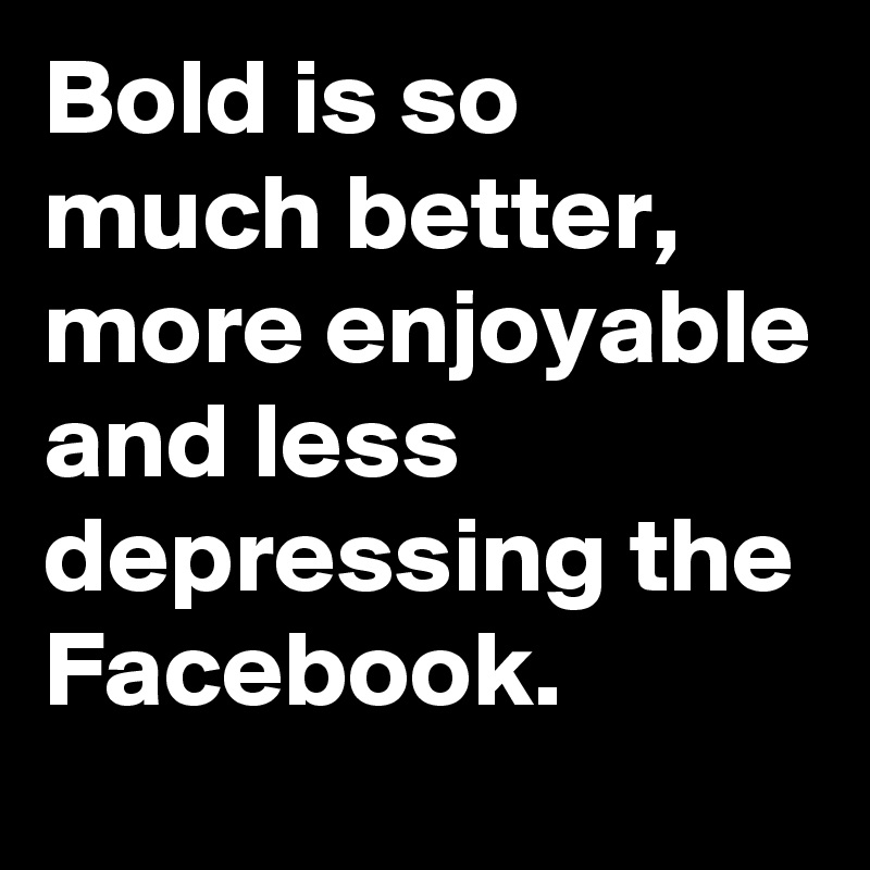Bold is so much better, more enjoyable and less depressing the Facebook. 