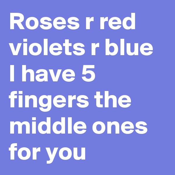 Roses r red violets r blue I have 5 fingers the middle ones for you 