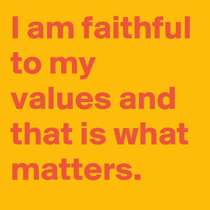 I am faithful to my values and that is what matters.