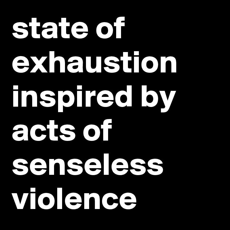 state-of-exhaustion-inspired-by-acts-of-senseless-violence-post-by