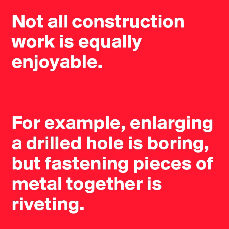 Not all construction work is equally enjoyable.


For example, enlarging a drilled hole is boring, but fastening pieces of metal together is riveting.