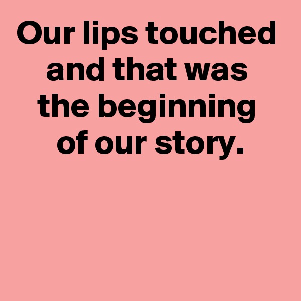 Our lips touched and that was
the beginning
 of our story.


